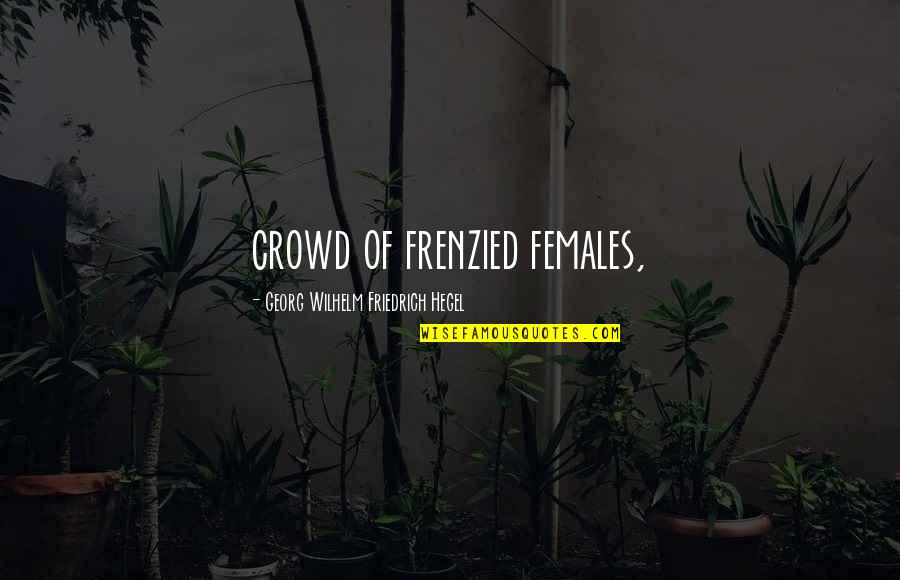 Georg Wilhelm Quotes By Georg Wilhelm Friedrich Hegel: crowd of frenzied females,