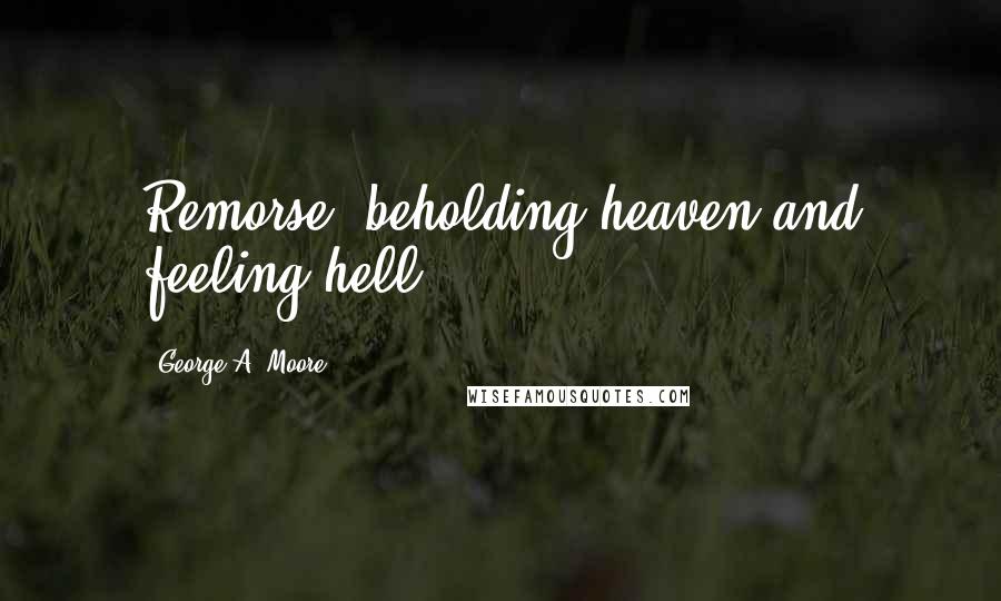 George A. Moore quotes: Remorse: beholding heaven and feeling hell.