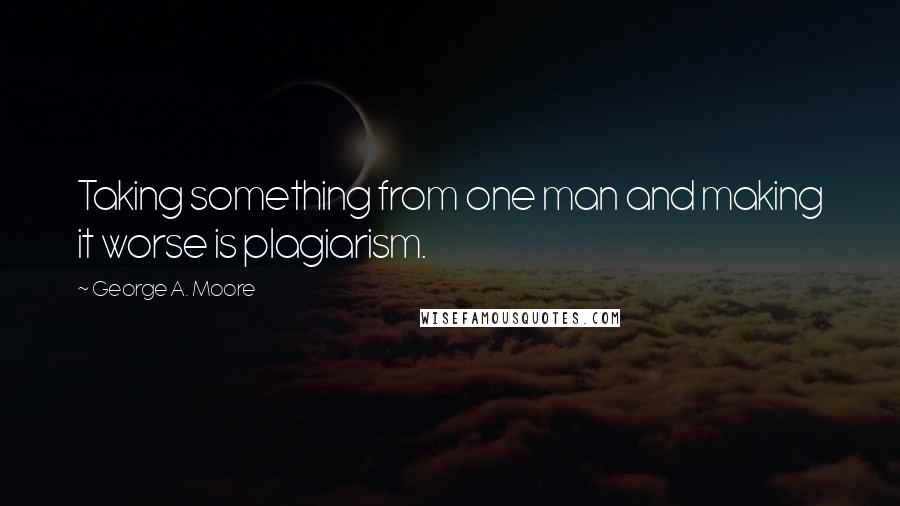 George A. Moore quotes: Taking something from one man and making it worse is plagiarism.