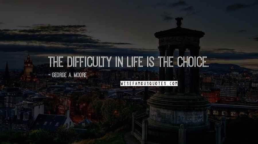 George A. Moore quotes: The difficulty in life is the choice.