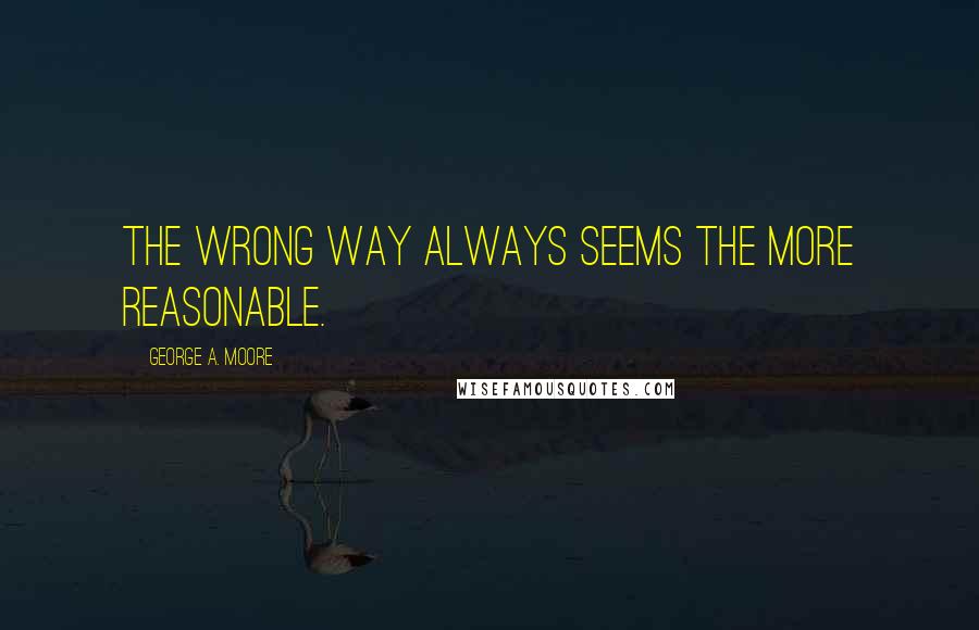 George A. Moore quotes: The wrong way always seems the more reasonable.