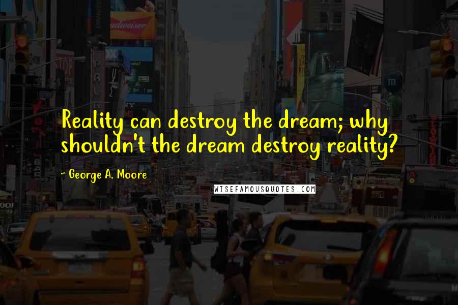 George A. Moore quotes: Reality can destroy the dream; why shouldn't the dream destroy reality?