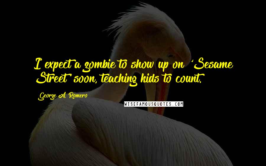 George A. Romero quotes: I expect a zombie to show up on 'Sesame Street' soon, teaching kids to count.