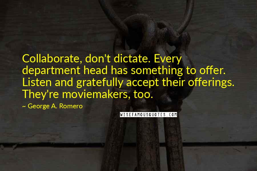 George A. Romero quotes: Collaborate, don't dictate. Every department head has something to offer. Listen and gratefully accept their offerings. They're moviemakers, too.