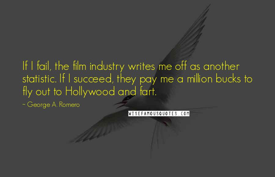 George A. Romero quotes: If I fail, the film industry writes me off as another statistic. If I succeed, they pay me a million bucks to fly out to Hollywood and fart.