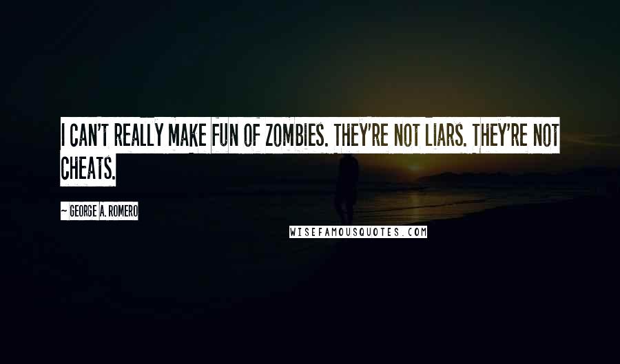 George A. Romero quotes: I can't really make fun of zombies. They're not liars. They're not cheats.
