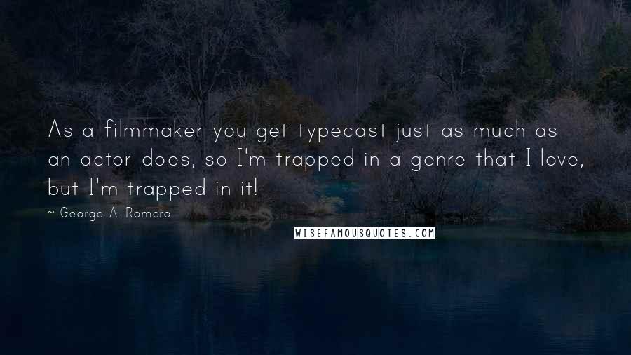 George A. Romero quotes: As a filmmaker you get typecast just as much as an actor does, so I'm trapped in a genre that I love, but I'm trapped in it!