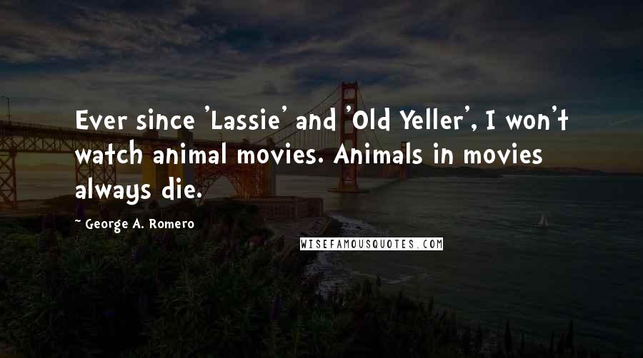 George A. Romero quotes: Ever since 'Lassie' and 'Old Yeller', I won't watch animal movies. Animals in movies always die.