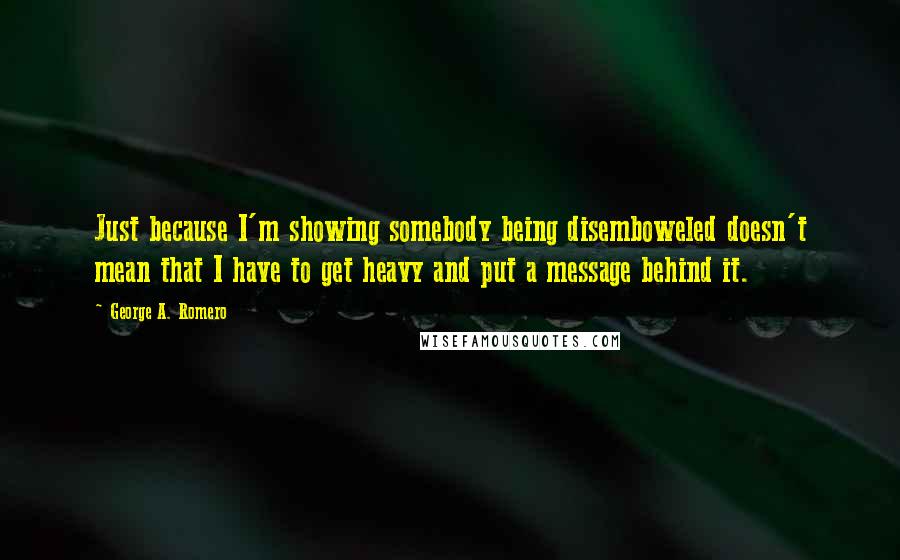 George A. Romero quotes: Just because I'm showing somebody being disemboweled doesn't mean that I have to get heavy and put a message behind it.