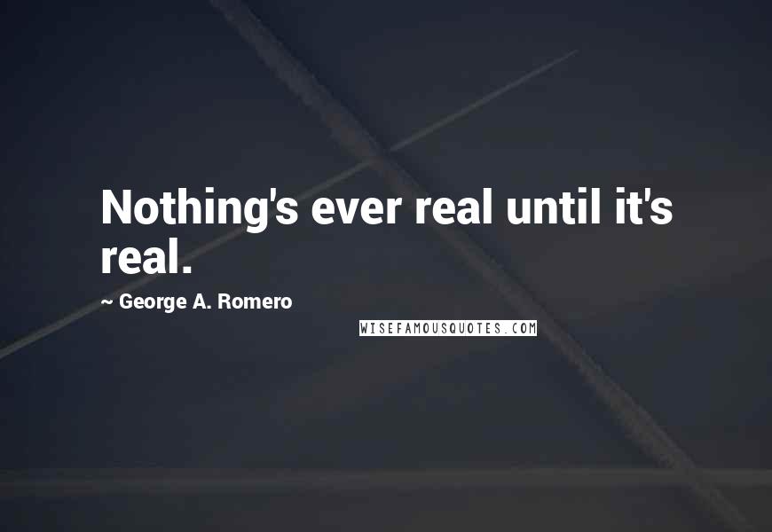 George A. Romero quotes: Nothing's ever real until it's real.