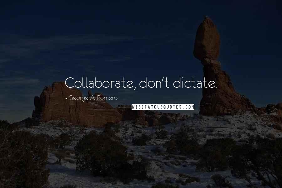 George A. Romero quotes: Collaborate, don't dictate.