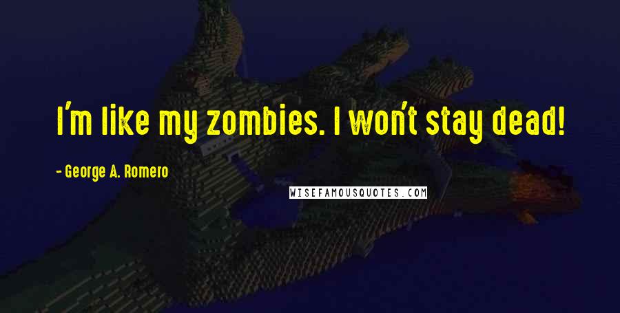 George A. Romero quotes: I'm like my zombies. I won't stay dead!