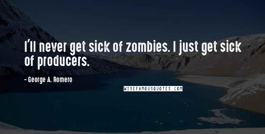 George A. Romero quotes: I'll never get sick of zombies. I just get sick of producers.