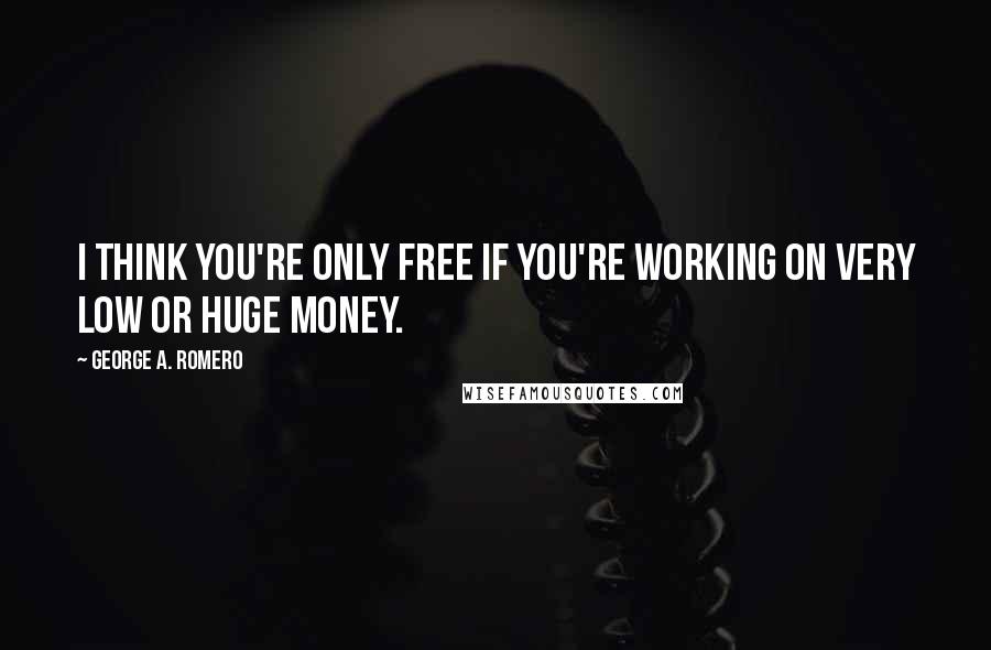 George A. Romero quotes: I think you're only free if you're working on very low or huge money.