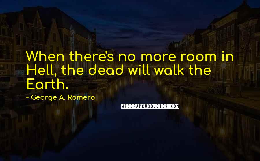 George A. Romero quotes: When there's no more room in Hell, the dead will walk the Earth.