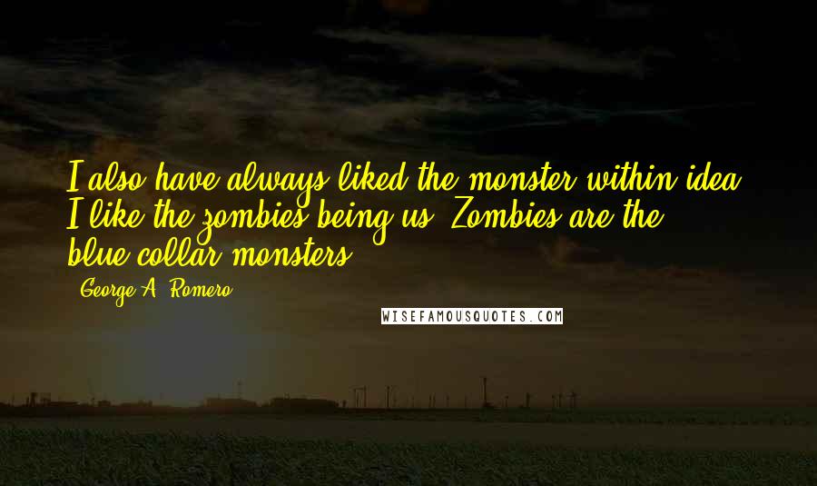 George A. Romero quotes: I also have always liked the monster within idea. I like the zombies being us. Zombies are the blue-collar monsters.