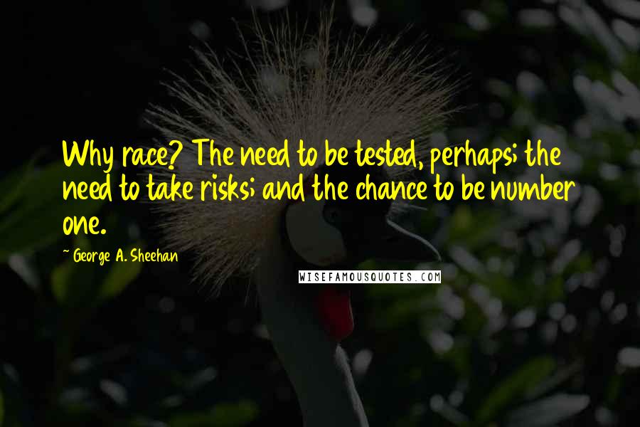 George A. Sheehan quotes: Why race? The need to be tested, perhaps; the need to take risks; and the chance to be number one. George A. Sheehan quotes: Why race? The need to be tested, perhaps; the need to take risks; and the chance to be number one.