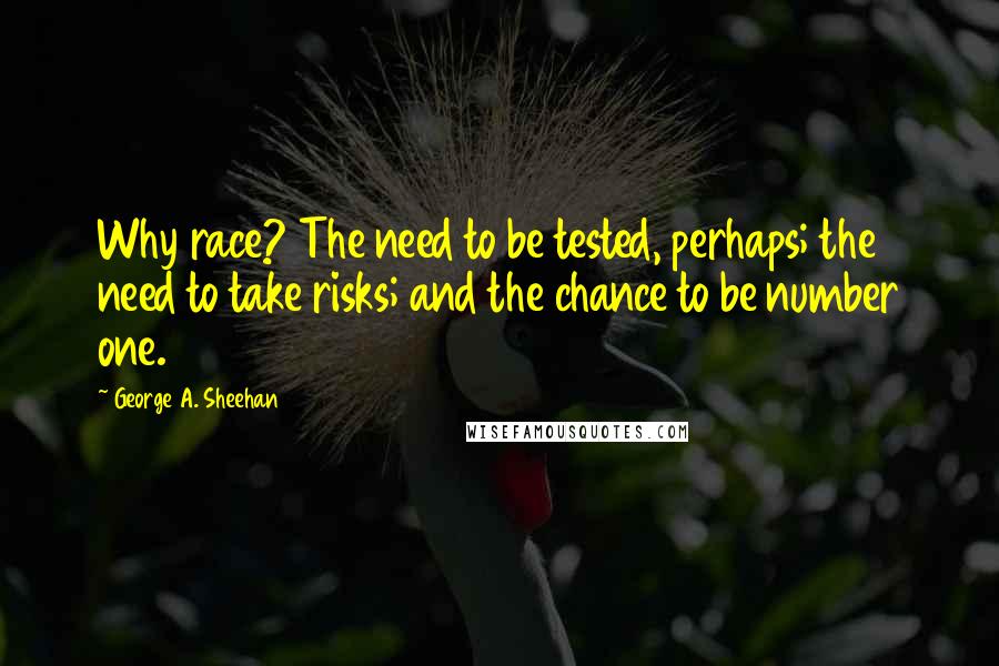 George A. Sheehan quotes: Why race? The need to be tested, perhaps; the need to take risks; and the chance to be number one.