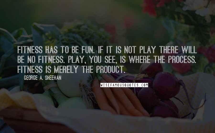 George A. Sheehan quotes: Fitness has to be fun. If it is not play there will be no fitness. Play, you see, is where the process. Fitness is merely the product.