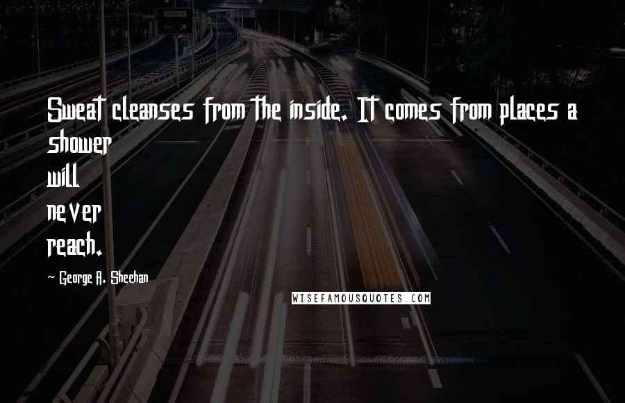 George A. Sheehan quotes: Sweat cleanses from the inside. It comes from places a shower will never reach.