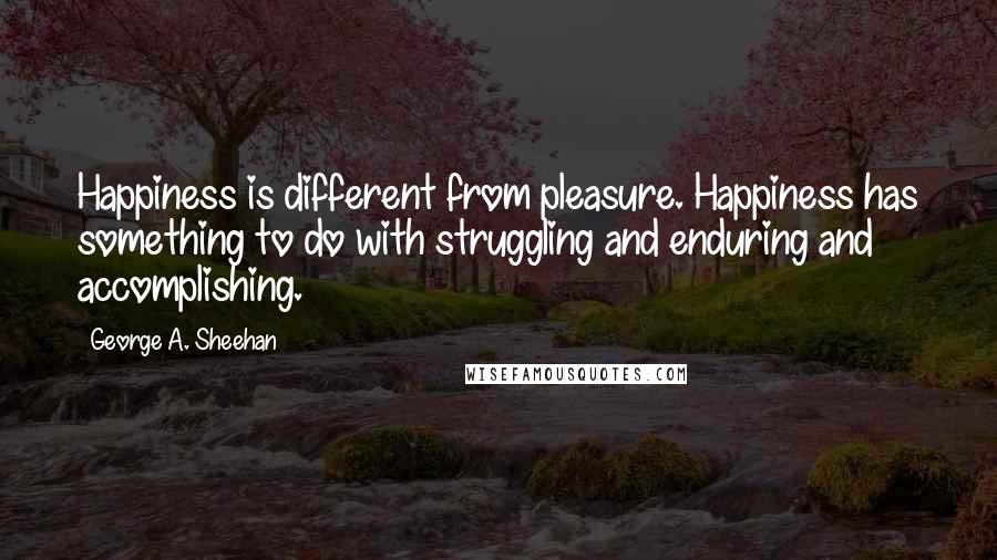 George A. Sheehan quotes: Happiness is different from pleasure. Happiness has something to do with struggling and enduring and accomplishing. George A. Sheehan quotes: Happiness is different from pleasure. Happiness has something to do with struggling and enduring and accomplishing.