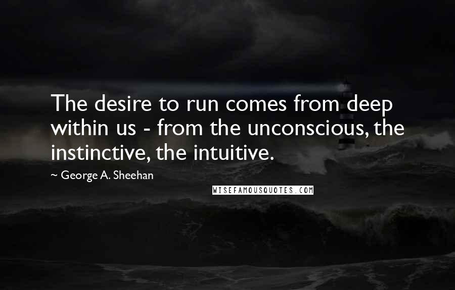 George A. Sheehan quotes: The desire to run comes from deep within us - from the unconscious, the instinctive, the intuitive. George A. Sheehan quotes: The desire to run comes from deep within us - from the unconscious, the instinctive, the intuitive.
