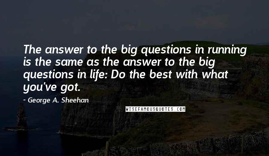 George A. Sheehan quotes: The answer to the big questions in running is the same as the answer to the big questions in life: Do the best with what you've got. George A. Sheehan quotes: The answer to the big questions in running is the same as the answer to the big questions in life: Do the best with what you've got.