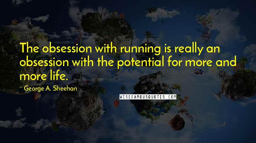 George A. Sheehan quotes: The obsession with running is really an obsession with the potential for more and more life.