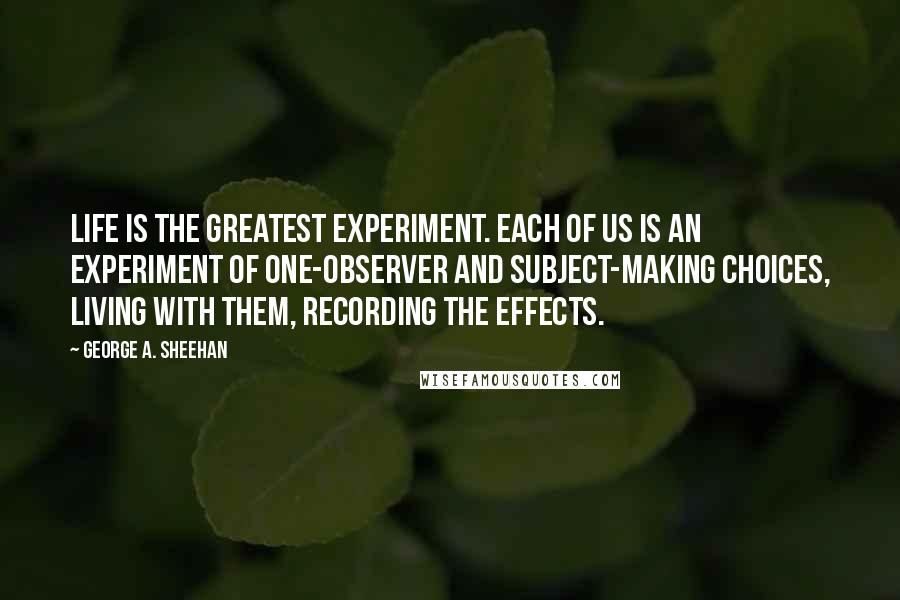 George A. Sheehan quotes: Life is the greatest experiment. Each of us is an experiment of one-observer and subject-making choices, living with them, recording the effects.