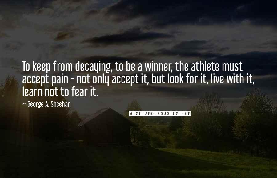 George A. Sheehan quotes: To keep from decaying, to be a winner, the athlete must accept pain - not only accept it, but look for it, live with it, learn not to fear it.