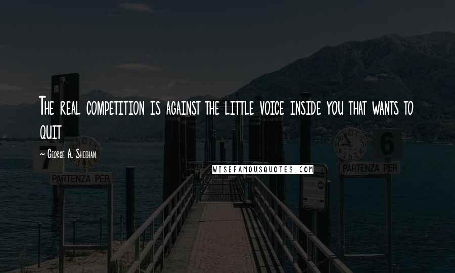 George A. Sheehan quotes: The real competition is against the little voice inside you that wants to quit