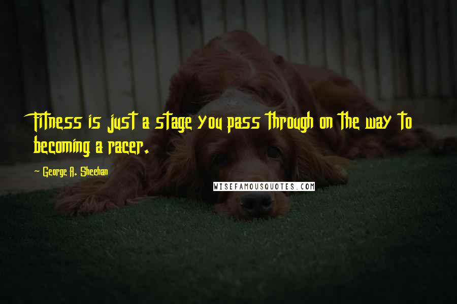 George A. Sheehan quotes: Fitness is just a stage you pass through on the way to becoming a racer.