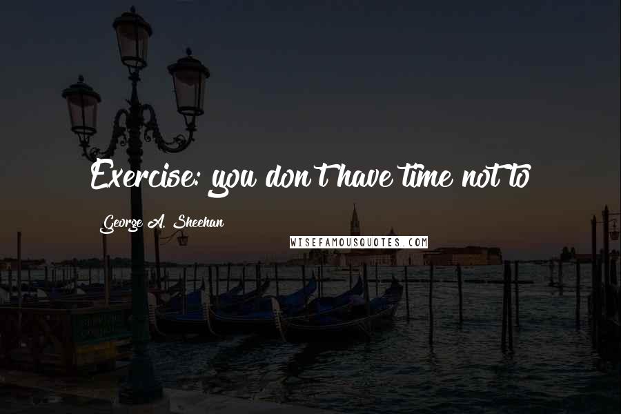 George A. Sheehan quotes: Exercise: you don't have time not to George A. Sheehan quotes: Exercise: you don't have time not to