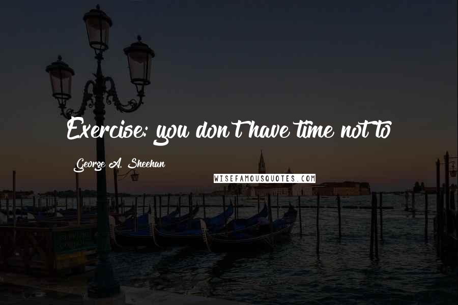 George A. Sheehan quotes: Exercise: you don't have time not to