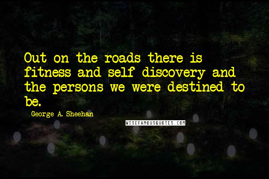 George A. Sheehan quotes: Out on the roads there is fitness and self-discovery and the persons we were destined to be.