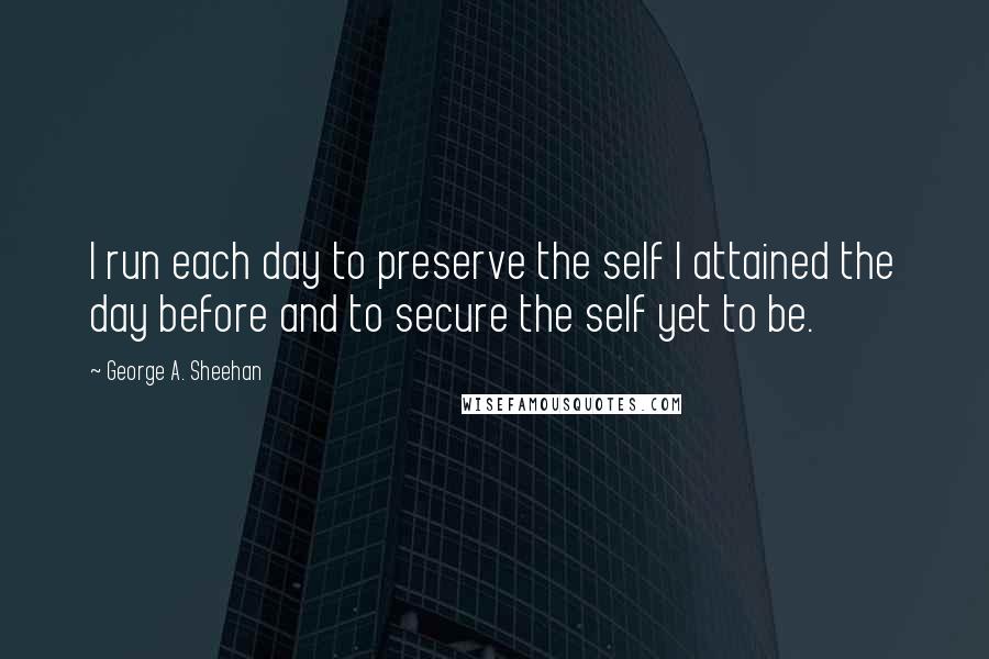 George A. Sheehan quotes: I run each day to preserve the self I attained the day before and to secure the self yet to be. George A. Sheehan quotes: I run each day to preserve the self I attained the day before and to secure the self yet to be.