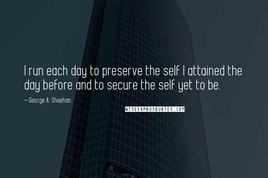 George A. Sheehan quotes: I run each day to preserve the self I attained the day before and to secure the self yet to be.