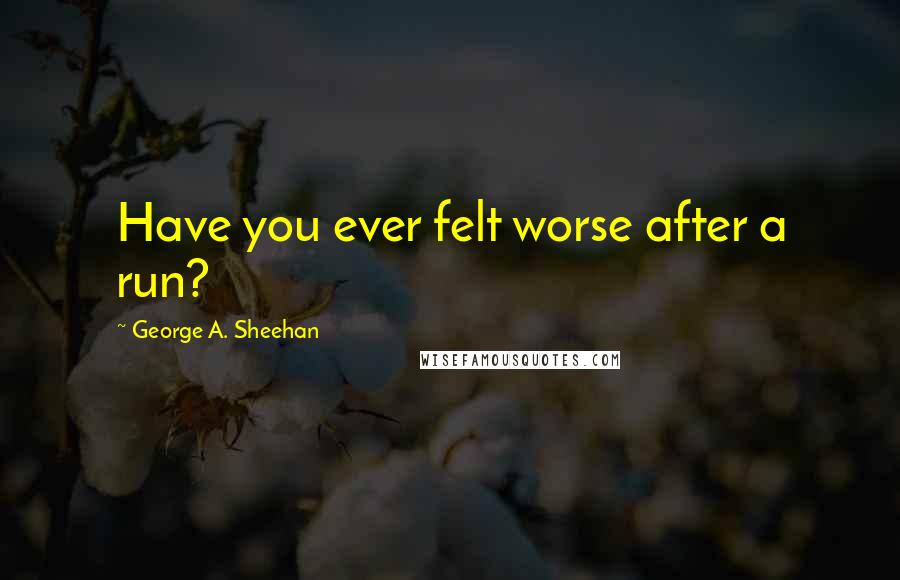 George A. Sheehan quotes: Have you ever felt worse after a run? George A. Sheehan quotes: Have you ever felt worse after a run?