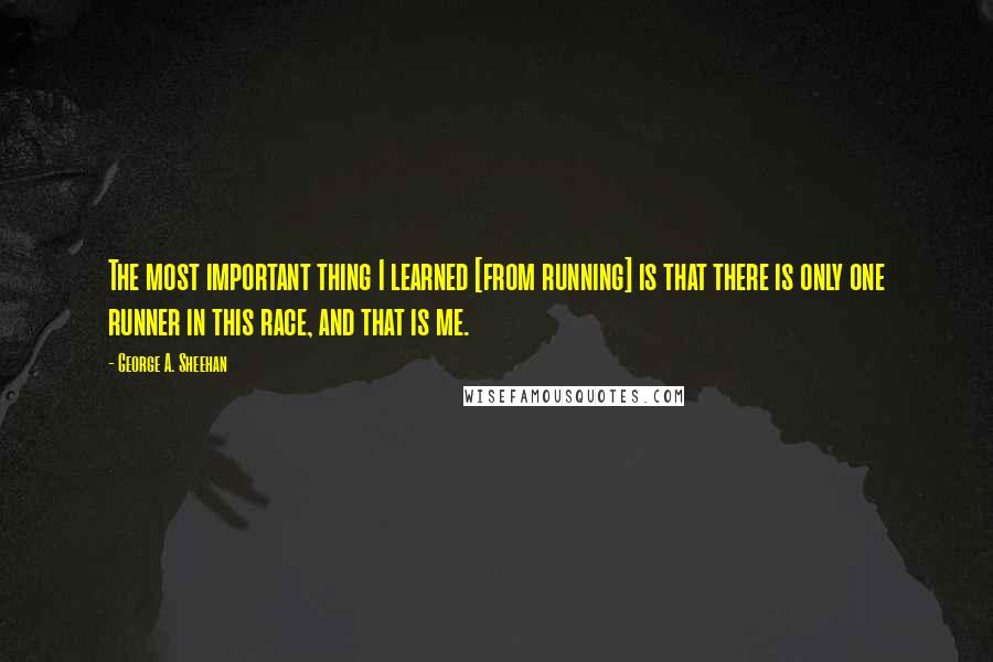 George A. Sheehan quotes: The most important thing I learned [from running] is that there is only one runner in this race, and that is me.