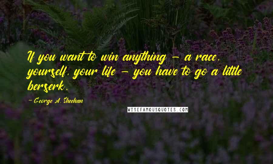 George A. Sheehan quotes: If you want to win anything - a race, yourself, your life - you have to go a little berserk. George A. Sheehan quotes: If you want to win anything - a race, yourself, your life - you have to go a little berserk.
