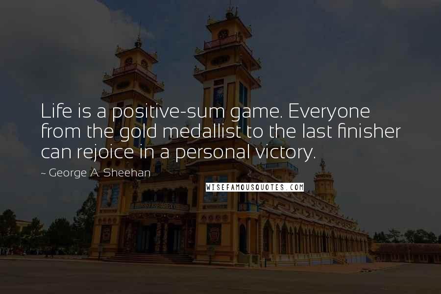 George A. Sheehan quotes: Life is a positive-sum game. Everyone from the gold medallist to the last finisher can rejoice in a personal victory.