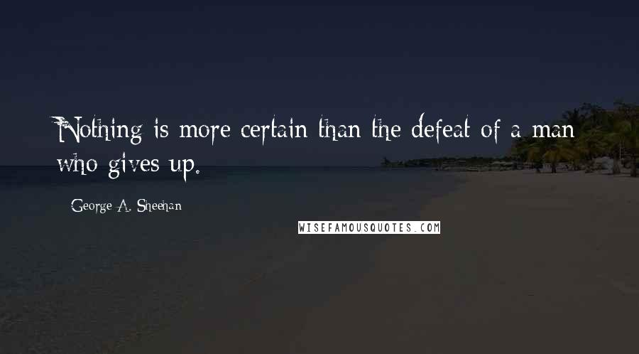 George A. Sheehan quotes: Nothing is more certain than the defeat of a man who gives up. George A. Sheehan quotes: Nothing is more certain than the defeat of a man who gives up.