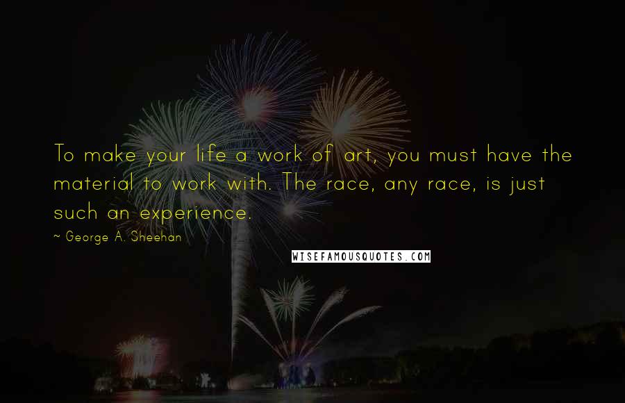 George A. Sheehan quotes: To make your life a work of art, you must have the material to work with. The race, any race, is just such an experience.