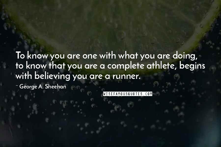 George A. Sheehan quotes: To know you are one with what you are doing, to know that you are a complete athlete, begins with believing you are a runner.