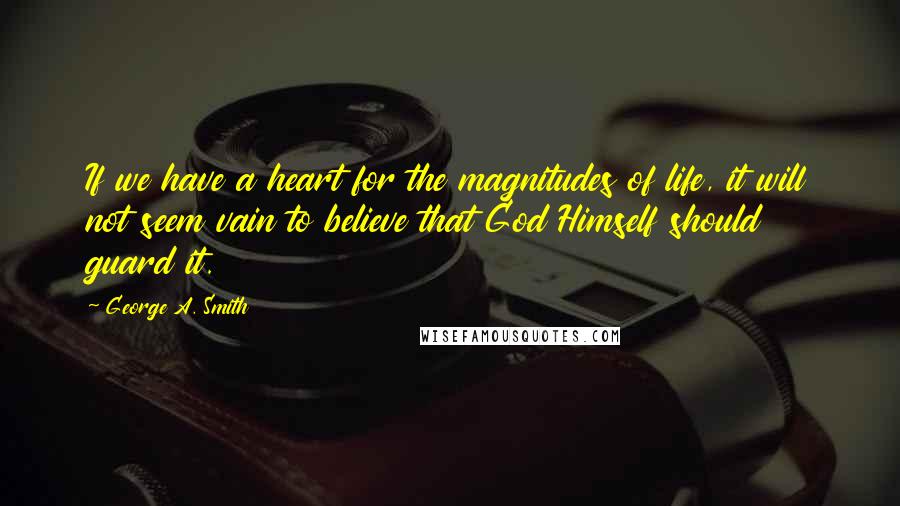 George A. Smith quotes: If we have a heart for the magnitudes of life, it will not seem vain to believe that God Himself should guard it.