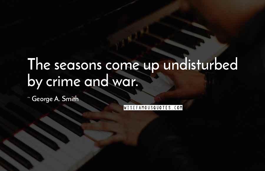 George A. Smith quotes: The seasons come up undisturbed by crime and war.