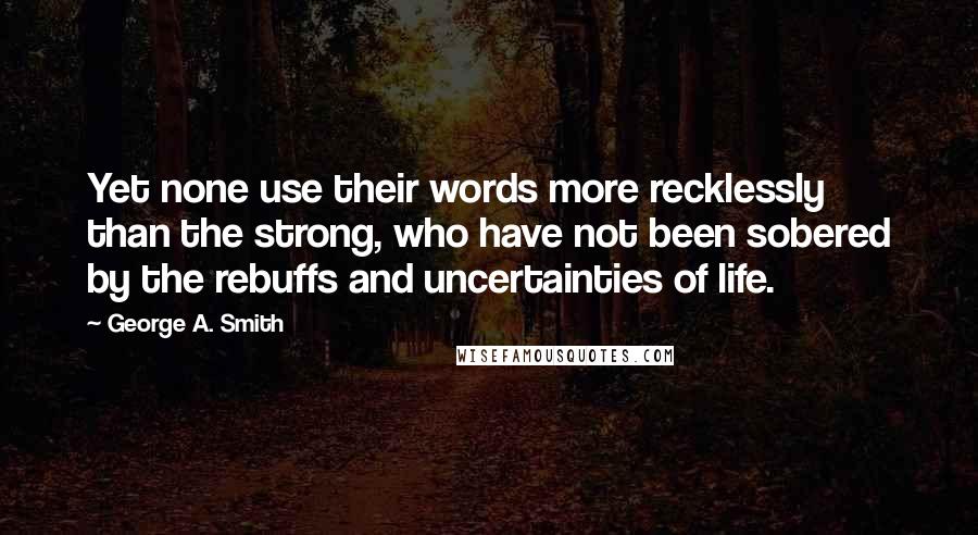 George A. Smith quotes: Yet none use their words more recklessly than the strong, who have not been sobered by the rebuffs and uncertainties of life.