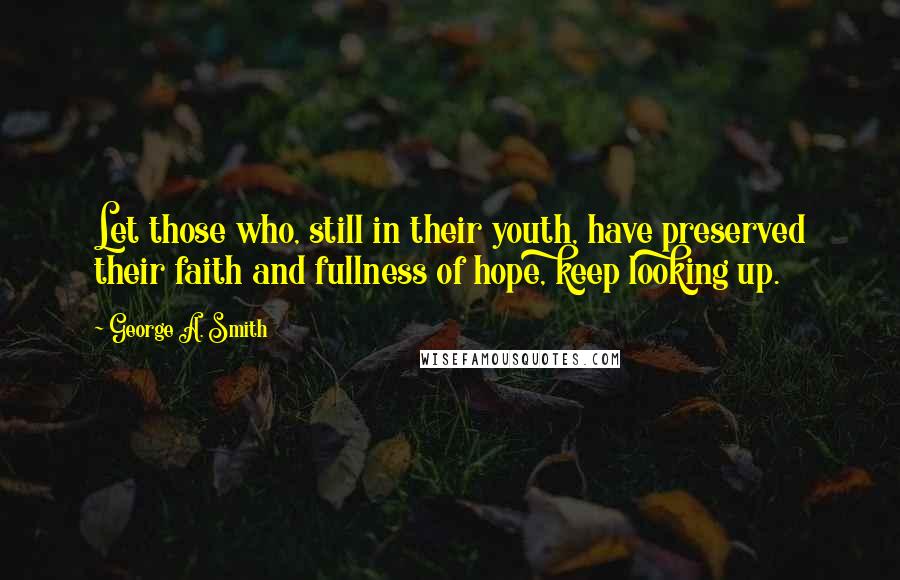 George A. Smith quotes: Let those who, still in their youth, have preserved their faith and fullness of hope, keep looking up.
