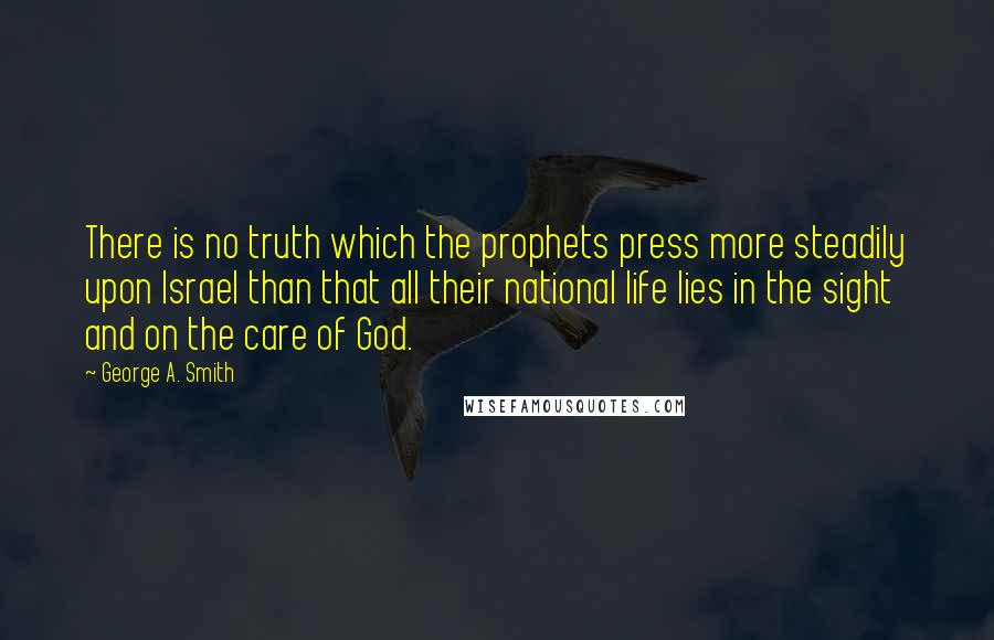 George A. Smith quotes: There is no truth which the prophets press more steadily upon Israel than that all their national life lies in the sight and on the care of God.