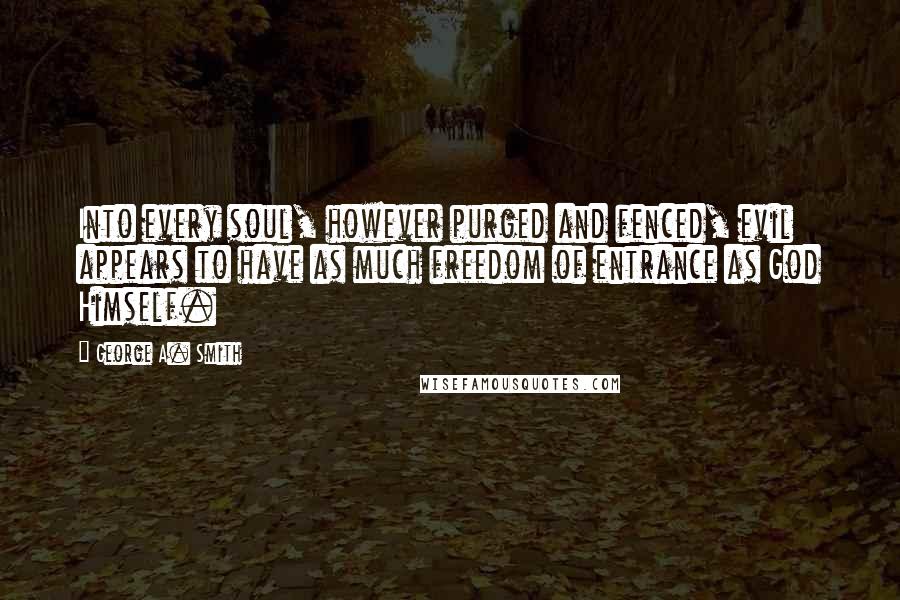 George A. Smith quotes: Into every soul, however purged and fenced, evil appears to have as much freedom of entrance as God Himself.